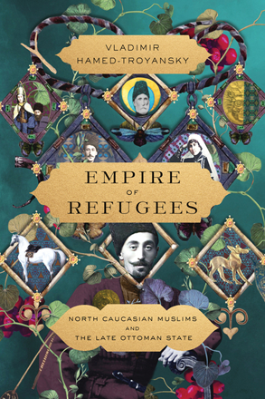 Book cover: Vladimir Hamed-Troyansky, ‘Empire of Refugees: North Caucasian Muslims and the Late Ottoman Empire’